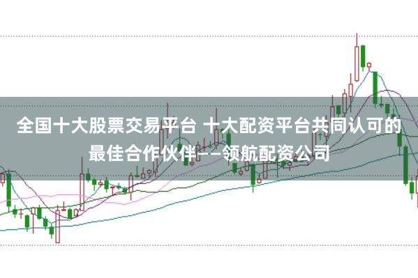 全国十大股票交易平台 十大配资平台共同认可的最佳合作伙伴——领航配资公司