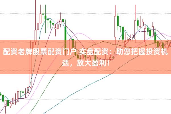 配资老牌股票配资门户 实盘配资：助您把握投资机遇，放大盈利！