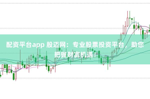 配资平台app 股迈网：专业股票投资平台，助您把握财富机遇！