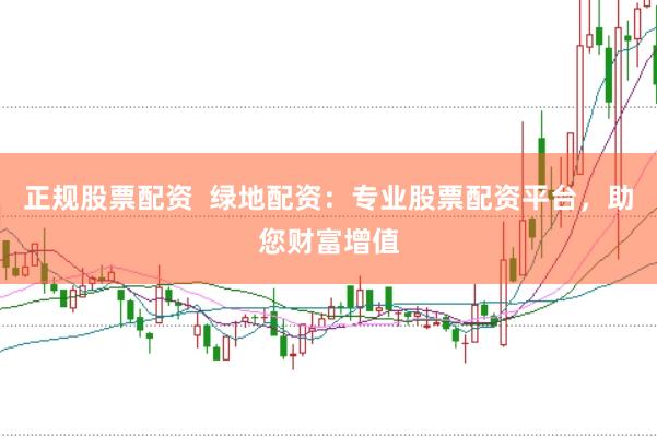 正规股票配资 绿地配资:专业股票配资平台,助您财富增值