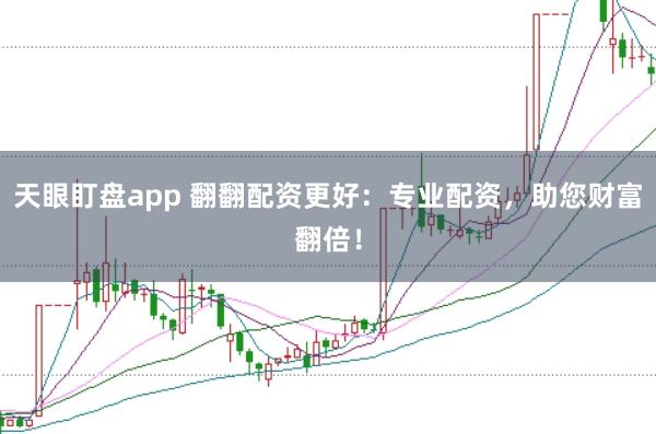 天眼盯盘app 翻翻配资更好:专业配资,助您财富翻倍!