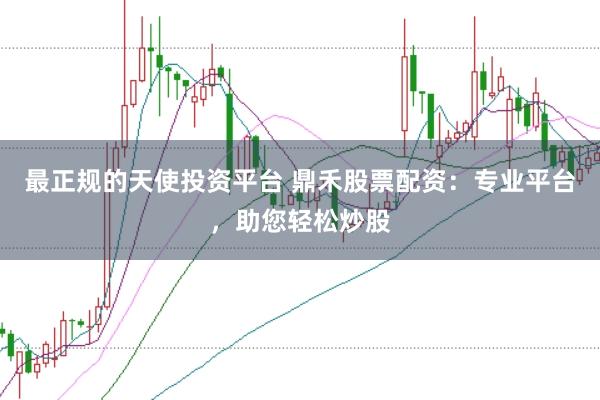 最正规的天使投资平台 鼎禾股票配资：专业平台，助您轻松炒股