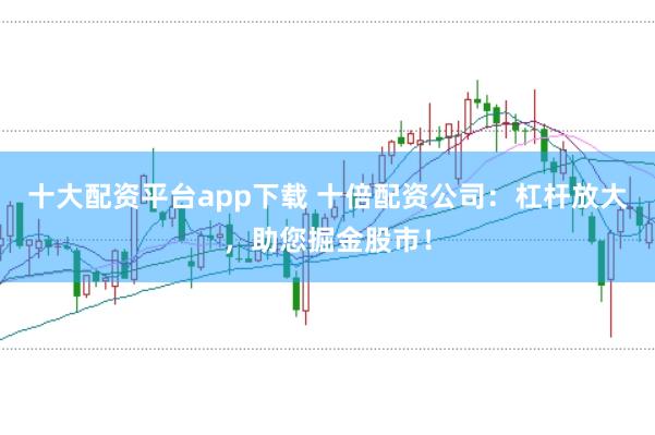 十大配资平台app下载 十倍配资公司：杠杆放大，助您掘金股市！