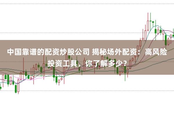 中国靠谱的配资炒股公司 揭秘场外配资:高风险投资工具,你了解多少?