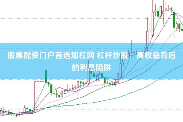 股票配资门户首选加杠网 杠杆炒股：高收益背后的利息陷阱