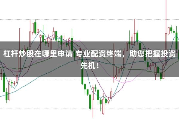 杠杆炒股在哪里申请 专业配资终端，助您把握投资先机！