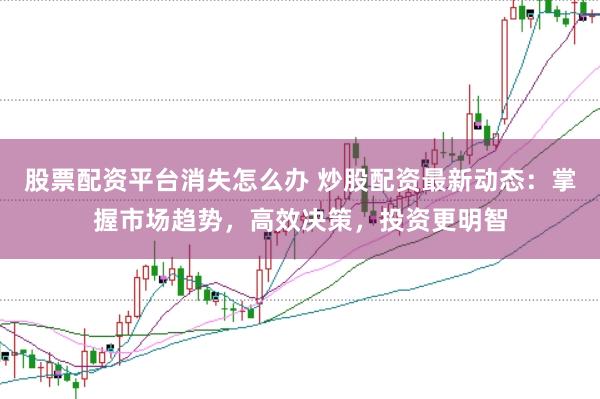 股票配资平台消失怎么办 炒股配资最新动态:掌握市场趋势,高效决策,投资更明智