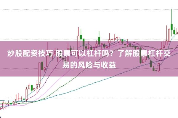 炒股配资技巧 股票可以杠杆吗？了解股票杠杆交易的风险与收益
