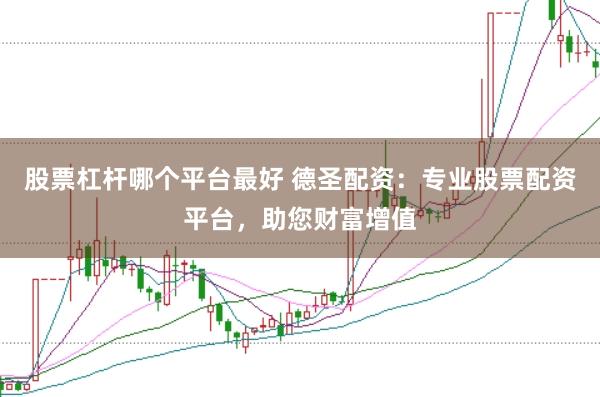 股票杠杆哪个平台最好 德圣配资：专业股票配资平台，助您财富增值