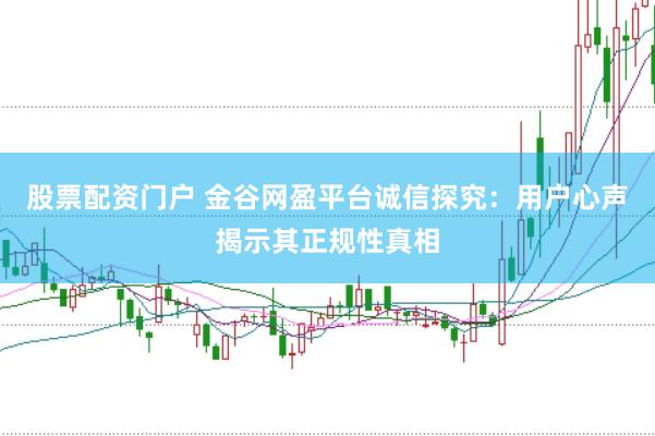股票配资门户 金谷网盈平台诚信探究:用户心声揭示其正规性真相