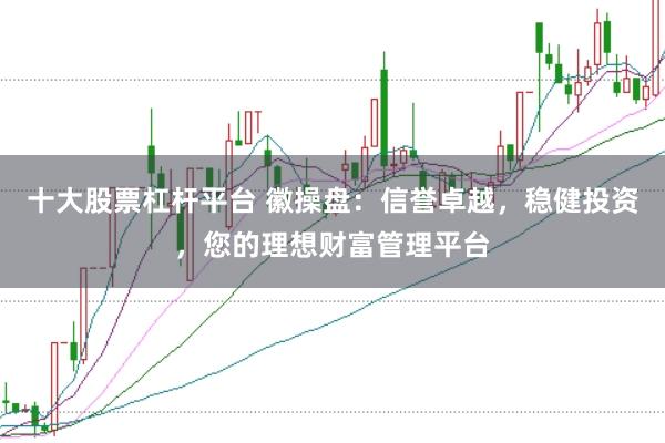 十大股票杠杆平台 徽操盘：信誉卓越，稳健投资，您的理想财富管理平台