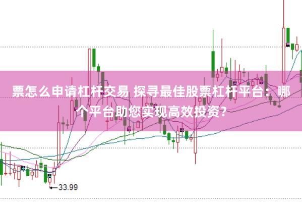 票怎么申请杠杆交易 探寻最佳股票杠杆平台：哪个平台助您实现高效投资？