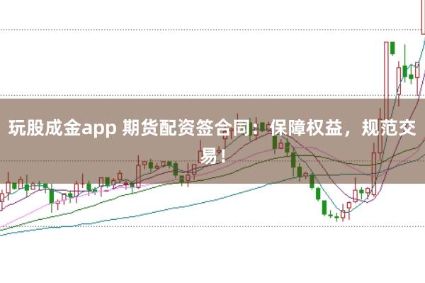 玩股成金app 期货配资签合同：保障权益，规范交易！
