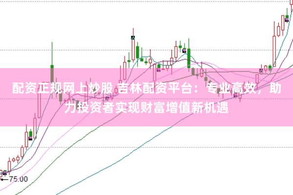 配资正规网上炒股 吉林配资平台：专业高效，助力投资者实现财富增值新机遇