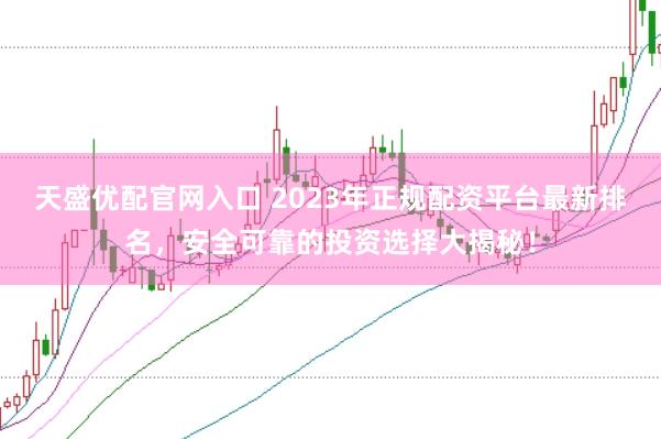 天盛优配官网入口 2023年正规配资平台最新排名，安全可靠的投资选择大揭秘！