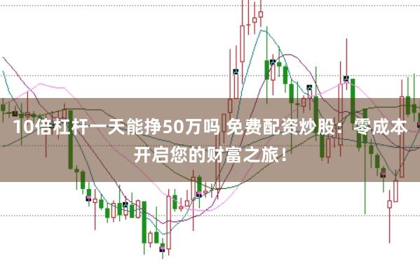 10倍杠杆一天能挣50万吗 免费配资炒股：零成本开启您的财富之旅！