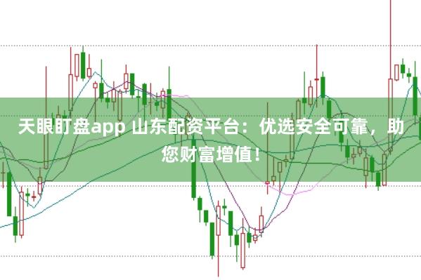 天眼盯盘app 山东配资平台：优选安全可靠，助您财富增值！