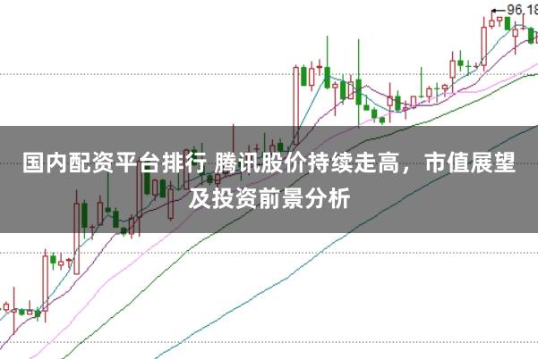 国内配资平台排行 腾讯股价持续走高，市值展望及投资前景分析