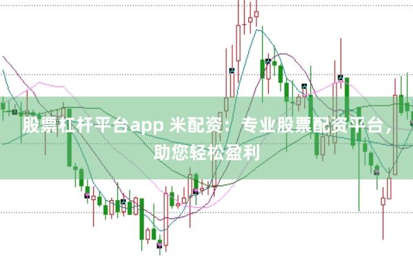 股票杠杆平台app 米配资：专业股票配资平台，助您轻松盈利