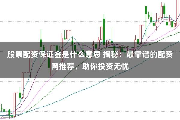 股票配资保证金是什么意思 揭秘：最靠谱的配资网推荐，助你投资无忧
