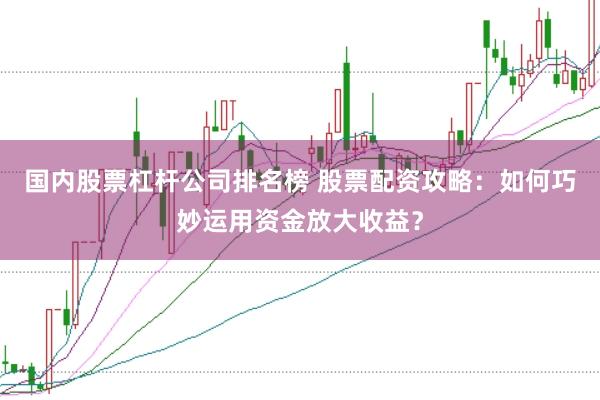 国内股票杠杆公司排名榜 股票配资攻略：如何巧妙运用资金放大收益？