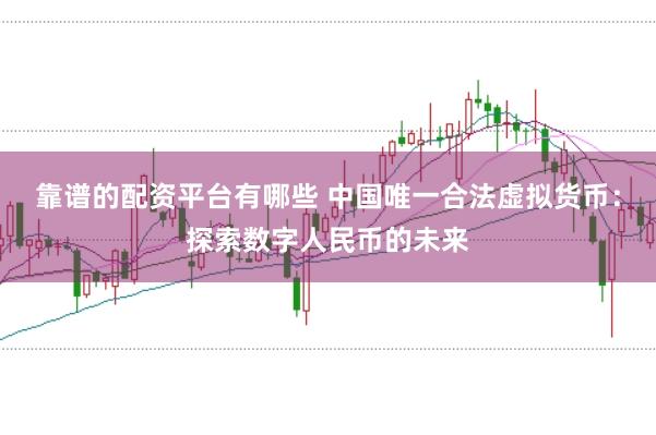 靠谱的配资平台有哪些 中国唯一合法虚拟货币：探索数字人民币的未来