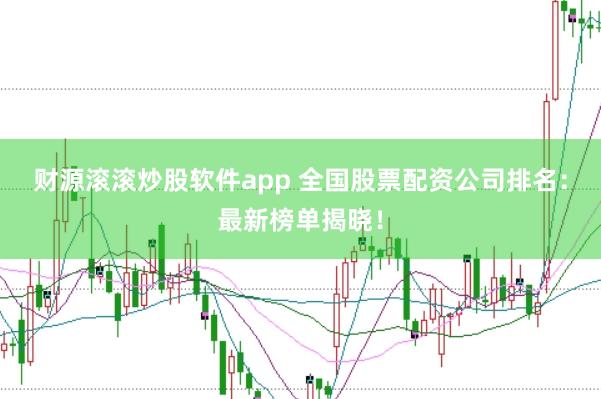 财源滚滚炒股软件app 全国股票配资公司排名：最新榜单揭晓！