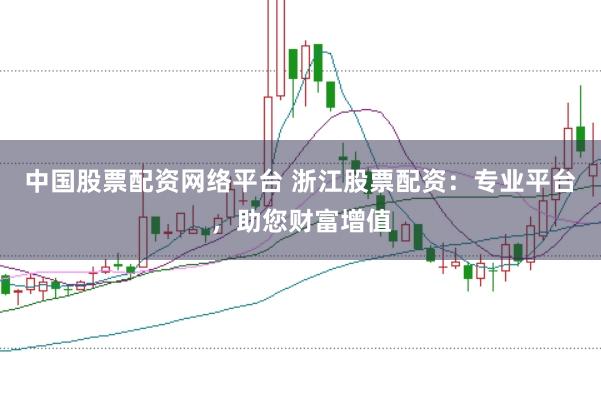 中国股票配资网络平台 浙江股票配资：专业平台，助您财富增值