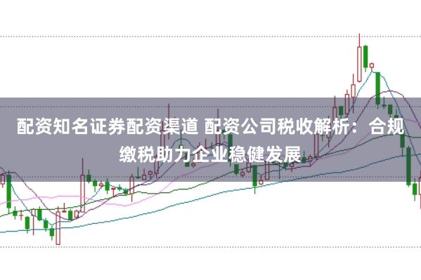 配资知名证券配资渠道 配资公司税收解析：合规缴税助力企业稳健发展