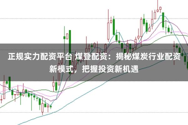 正规实力配资平台 煤登配资:揭秘煤炭行业配资新模式,把握投资新机遇