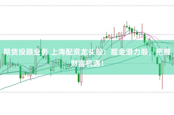 期货投顾业务 上海配资龙头股:掘金潜力股,把握财富机遇!