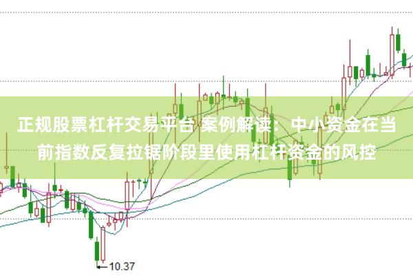 正规股票杠杆交易平台 案例解读:中小资金在当前指数反复拉锯阶段里使用杠杆资金的风控