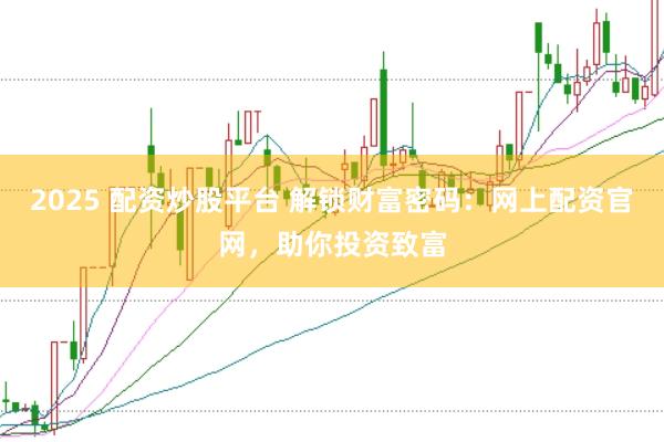 2025 配资炒股平台 解锁财富密码:网上配资官网,助你投资致富