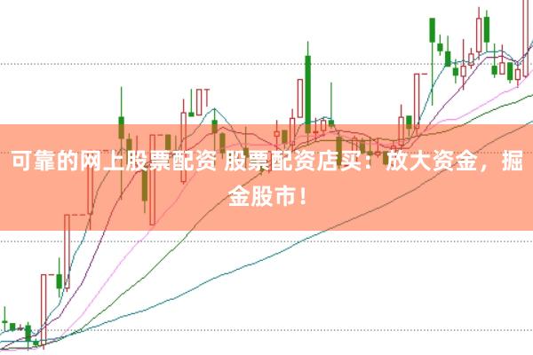 可靠的网上股票配资 股票配资店买：放大资金，掘金股市！