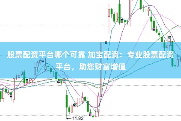 股票配资平台哪个可靠 加宝配资：专业股票配资平台，助您财富增值