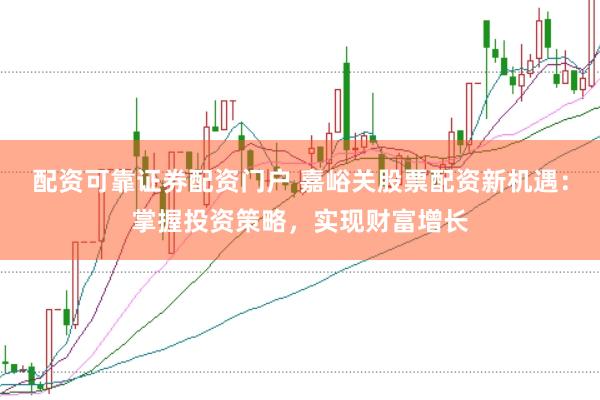 配资可靠证券配资门户 嘉峪关股票配资新机遇：掌握投资策略，实现财富增长