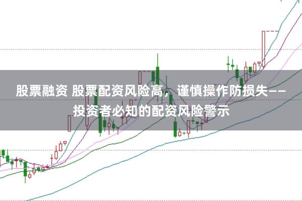 股票融资 股票配资风险高，谨慎操作防损失——投资者必知的配资风险警示