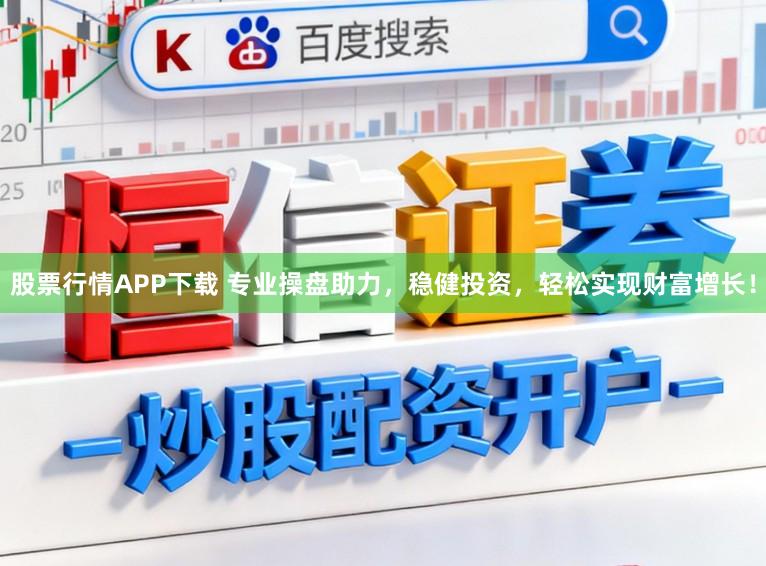 股票行情APP下载 专业操盘助力,稳健投资,轻松实现财富增长!