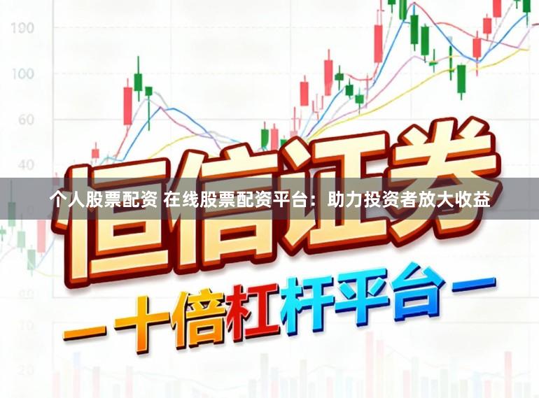 个人股票配资 在线股票配资平台：助力投资者放大收益