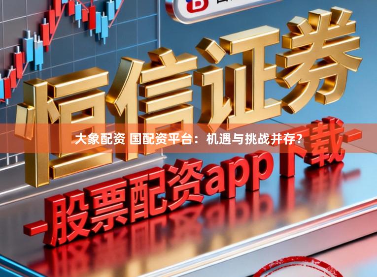 大象配资 国配资平台：机遇与挑战并存？