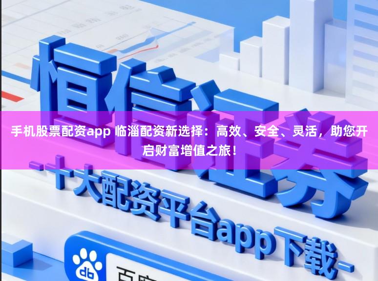 手机股票配资app 临淄配资新选择：高效、安全、灵活，助您开启财富增值之旅！