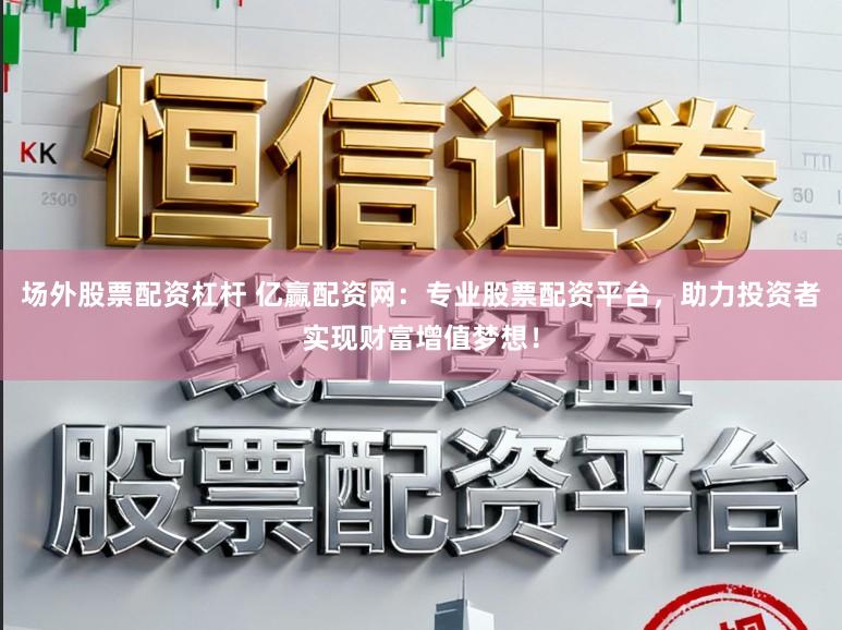 场外股票配资杠杆 亿赢配资网：专业股票配资平台，助力投资者实现财富增值梦想！