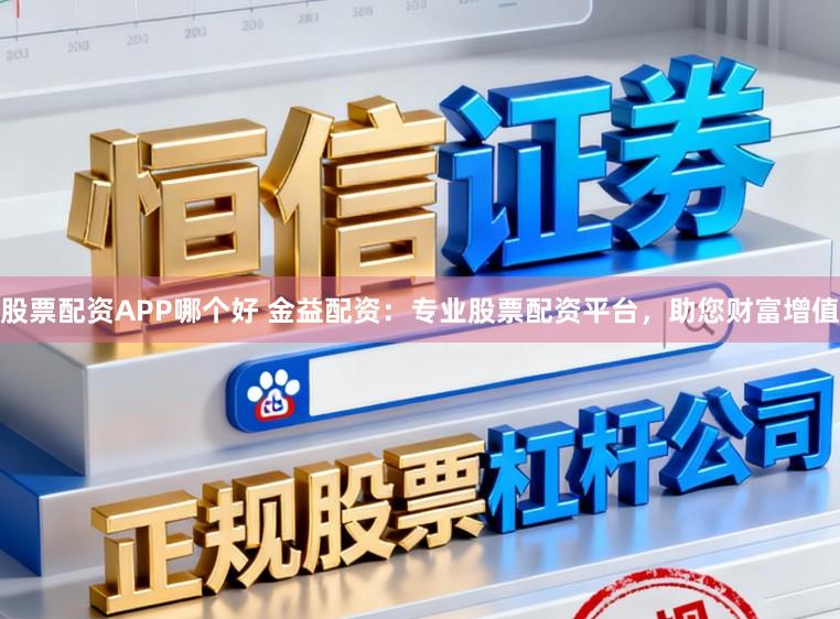 股票配资APP哪个好 金益配资：专业股票配资平台，助您财富增值