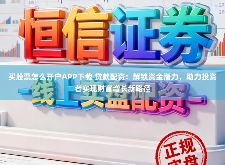 买股票怎么开户APP下载 贷款配资:解锁资金潜力,助力投资者实现财富增长新路径