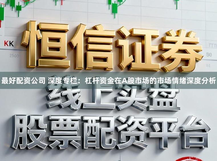 最好配资公司 深度专栏：杠杆资金在A股市场的市场情绪深度分析