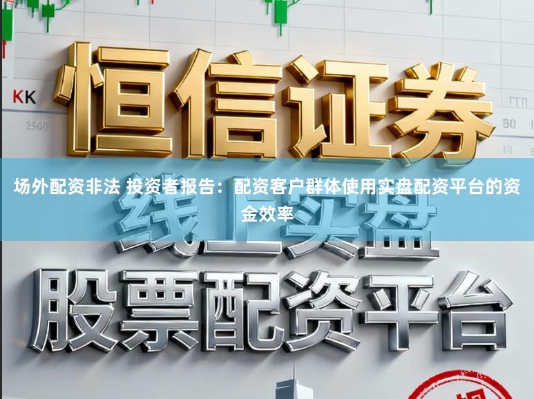 场外配资非法 投资者报告:配资客户群体使用实盘配资平台的资金效率