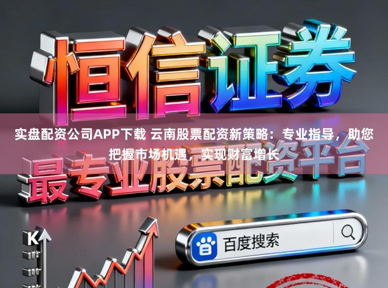 实盘配资公司APP下载 云南股票配资新策略：专业指导，助您把握市场机遇，实现财富增长