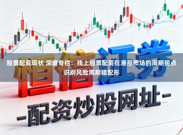 股票配资现状 深度专栏：线上股票配资在港股市场的周期拐点识别风险周期错配形