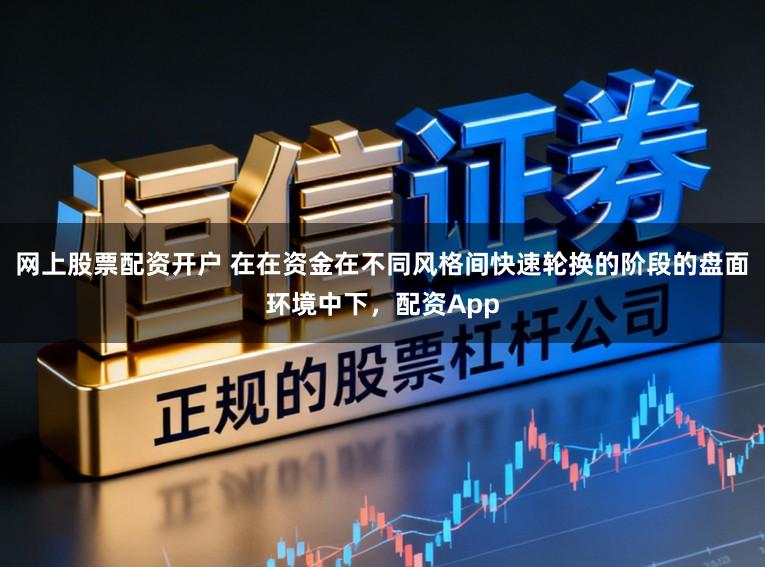网上股票配资开户 在在资金在不同风格间快速轮换的阶段的盘面环境中下,配资App