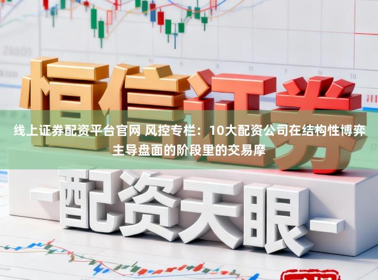 线上证券配资平台官网 风控专栏：10大配资公司在结构性博弈主导盘面的阶段里的交易摩